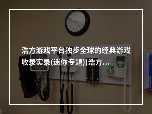 浩方游戏平台独步全球的经典游戏收录实录(迷你专题)(浩方游戏平台重新点燃经典游戏的热情)