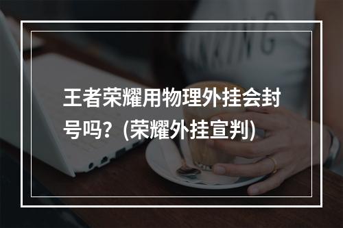 王者荣耀用物理外挂会封号吗？(荣耀外挂宣判)