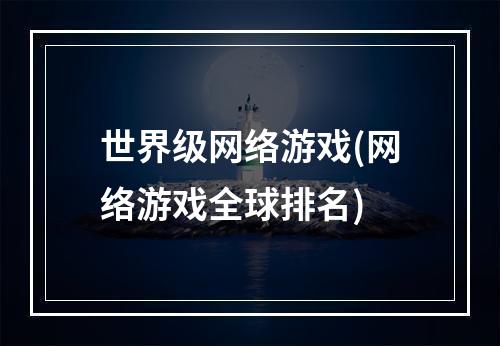 世界级网络游戏(网络游戏全球排名)