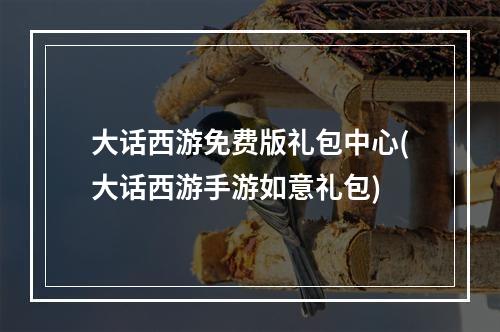 大话西游免费版礼包中心(大话西游手游如意礼包)