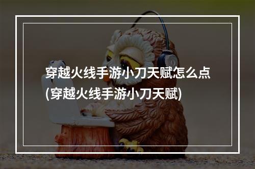 穿越火线手游小刀天赋怎么点(穿越火线手游小刀天赋)