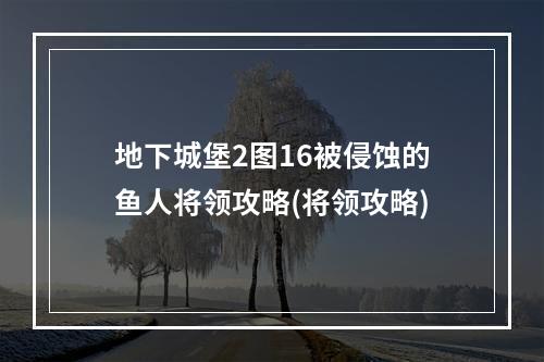 地下城堡2图16被侵蚀的鱼人将领攻略(将领攻略)