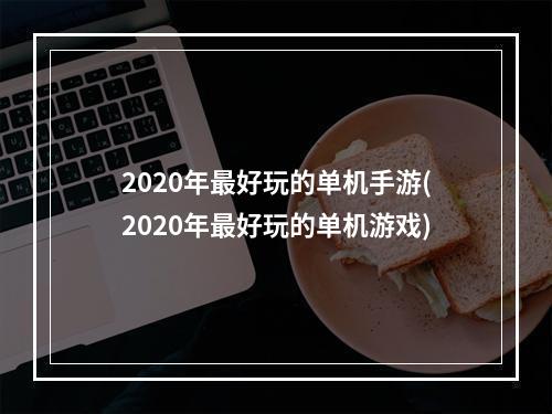 2020年最好玩的单机手游(2020年最好玩的单机游戏)