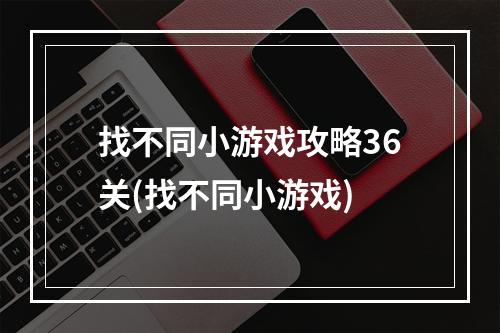 找不同小游戏攻略36关(找不同小游戏)