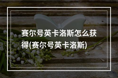 赛尔号英卡洛斯怎么获得(赛尔号英卡洛斯)