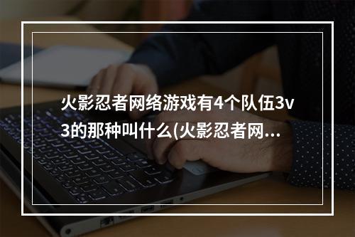 火影忍者网络游戏有4个队伍3v3的那种叫什么(火影忍者网络游戏)