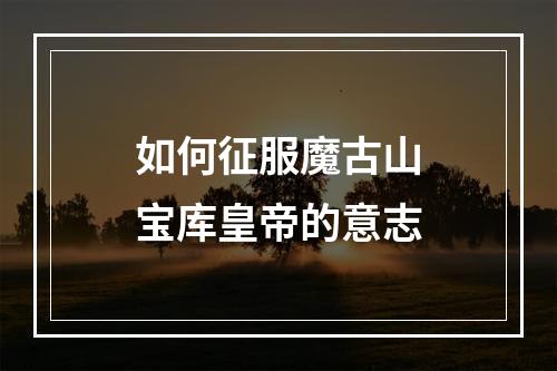 如何征服魔古山宝库皇帝的意志