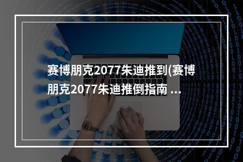 赛博朋克2077朱迪推到(赛博朋克2077朱迪推倒指南 朱迪正确攻略方法)