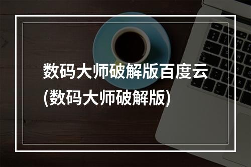 数码大师破解版百度云(数码大师破解版)