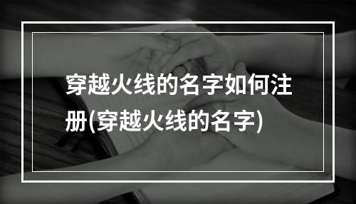 穿越火线的名字如何注册(穿越火线的名字)