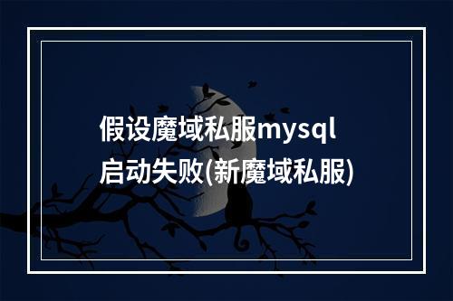 假设魔域私服mysql启动失败(新魔域私服)