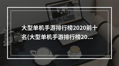 大型单机手游排行榜2020前十名(大型单机手游排行榜2019)