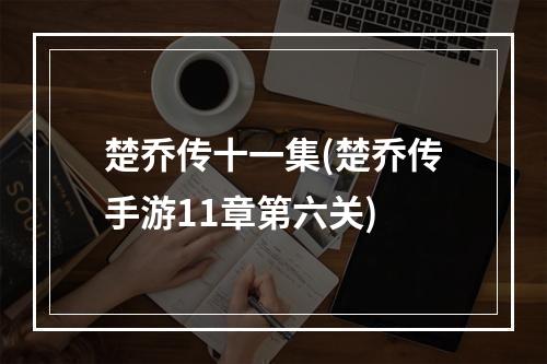 楚乔传十一集(楚乔传手游11章第六关)