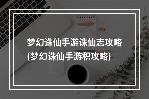 梦幻诛仙手游诛仙志攻略(梦幻诛仙手游积攻略)