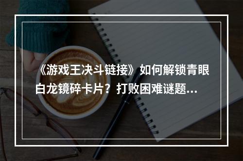 《游戏王决斗链接》如何解锁青眼白龙镜碎卡片？打败困难谜题轻松领取