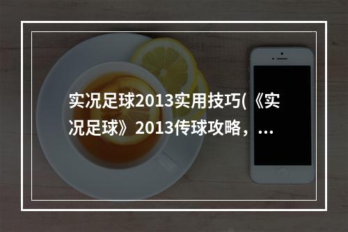 实况足球2013实用技巧(《实况足球》2013传球攻略，传球小技巧 传球组合技巧)