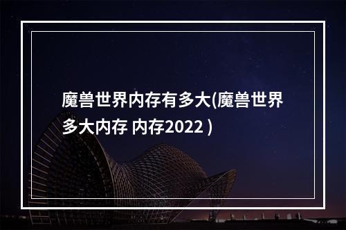 魔兽世界内存有多大(魔兽世界多大内存 内存2022 )