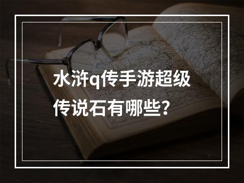 水浒q传手游超级传说石有哪些？