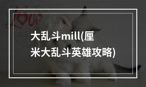 大乱斗mill(厘米大乱斗英雄攻略)