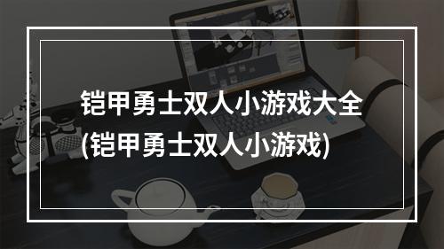 铠甲勇士双人小游戏大全(铠甲勇士双人小游戏)