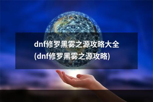 dnf修罗黑雾之源攻略大全(dnf修罗黑雾之源攻略)