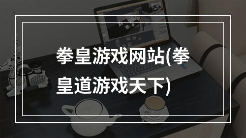 拳皇游戏网站(拳皇道游戏天下)