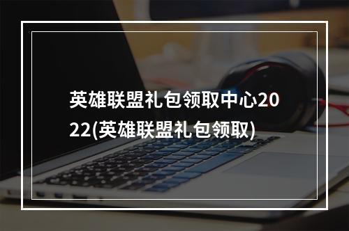 英雄联盟礼包领取中心2022(英雄联盟礼包领取)