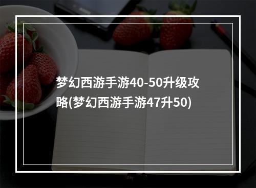 梦幻西游手游40-50升级攻略(梦幻西游手游47升50)