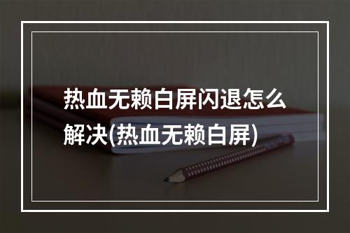 热血无赖白屏闪退怎么解决(热血无赖白屏)