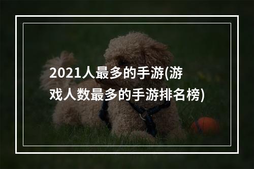 2021人最多的手游(游戏人数最多的手游排名榜)