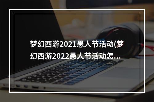 梦幻西游2021愚人节活动(梦幻西游2022愚人节活动怎么玩 愚人节活动玩法详解攻略)