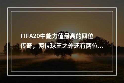 FIFA20中能力值最高的四位传奇，两位球王之外还有两位准球王(fifa20)