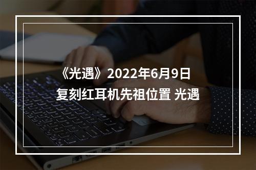 《光遇》2022年6月9日复刻红耳机先祖位置 光遇