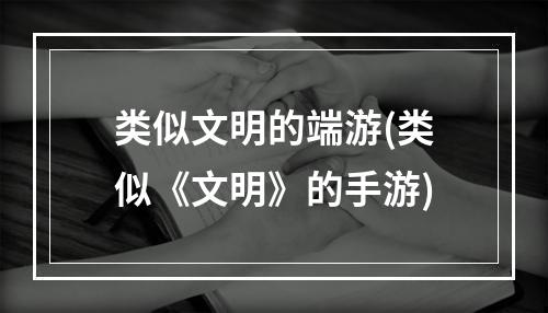 类似文明的端游(类似《文明》的手游)