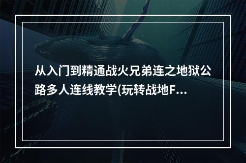 从入门到精通战火兄弟连之地狱公路多人连线教学(玩转战地FPS游戏)(掌握技巧，独领风骚战火兄弟连之地狱公路多人连线策略指南(成为FPS高手))