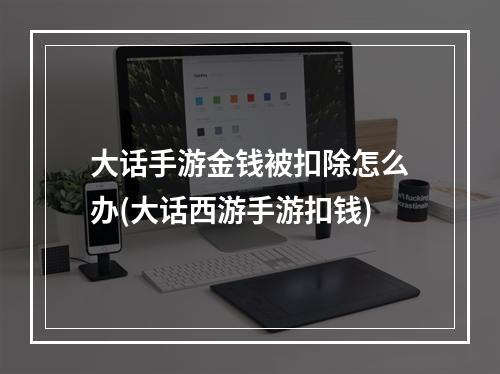 大话手游金钱被扣除怎么办(大话西游手游扣钱)