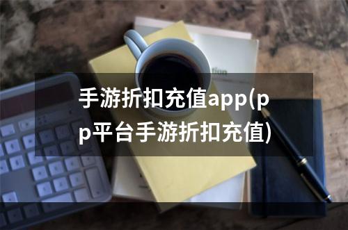 手游折扣充值app(pp平台手游折扣充值)