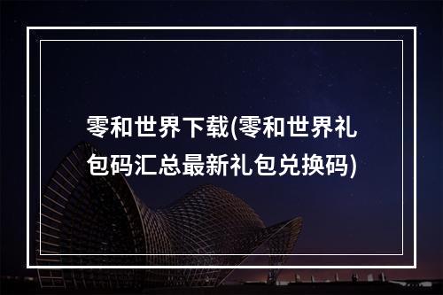 零和世界下载(零和世界礼包码汇总最新礼包兑换码)