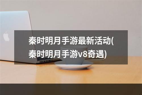 秦时明月手游最新活动(秦时明月手游v8奇遇)