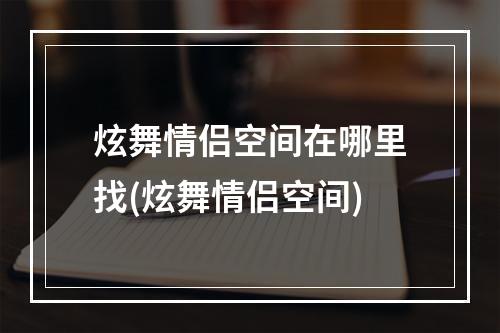 炫舞情侣空间在哪里找(炫舞情侣空间)