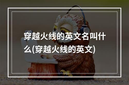 穿越火线的英文名叫什么(穿越火线的英文)