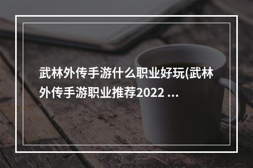 武林外传手游什么职业好玩(武林外传手游职业推荐2022 武林外传手游哪个职业好玩)