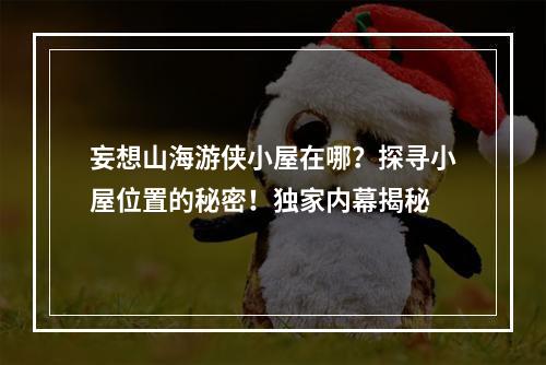 妄想山海游侠小屋在哪？探寻小屋位置的秘密！独家内幕揭秘