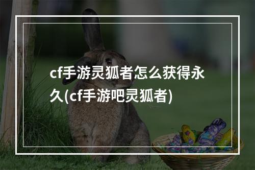 cf手游灵狐者怎么获得永久(cf手游吧灵狐者)