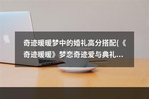 奇迹暖暖梦中的婚礼高分搭配(《奇迹暖暖》梦恋奇迹爱与典礼怎么搭配 高分搭配攻略  )