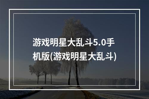 游戏明星大乱斗5.0手机版(游戏明星大乱斗)