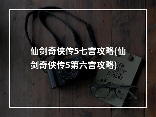 仙剑奇侠传5七宫攻略(仙剑奇侠传5第六宫攻略)