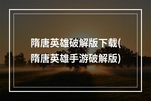 隋唐英雄破解版下载(隋唐英雄手游破解版)