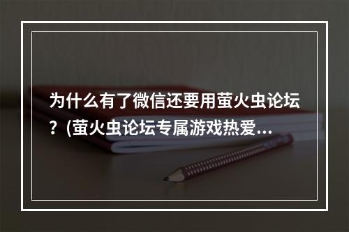 为什么有了微信还要用萤火虫论坛？(萤火虫论坛专属游戏热爱者的精神家园)