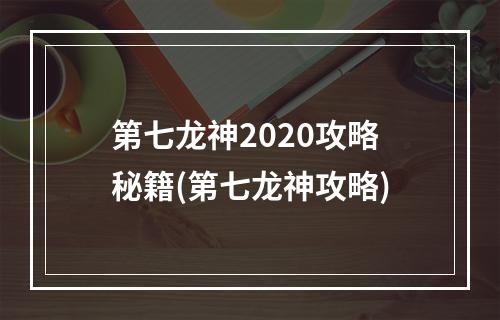 第七龙神2020攻略秘籍(第七龙神攻略)